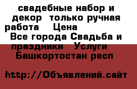 свадебные набор и декор (только ручная работа) › Цена ­ 3000-4000 - Все города Свадьба и праздники » Услуги   . Башкортостан респ.